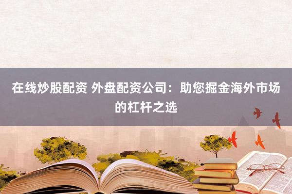 在线炒股配资 外盘配资公司：助您掘金海外市场的杠杆之选