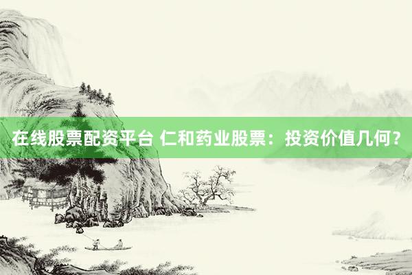 在线股票配资平台 仁和药业股票：投资价值几何？