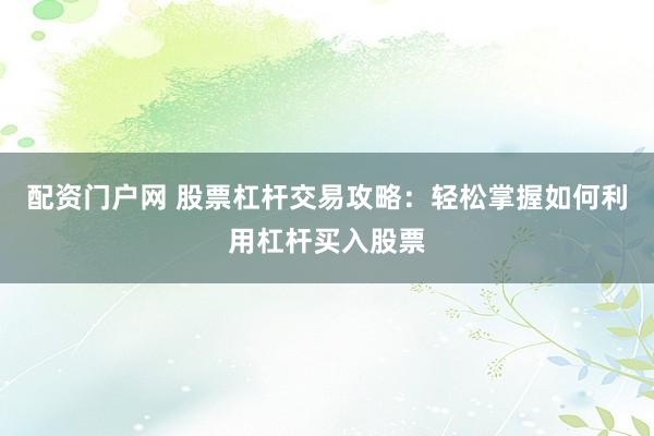 配资门户网 股票杠杆交易攻略：轻松掌握如何利用杠杆买入股票