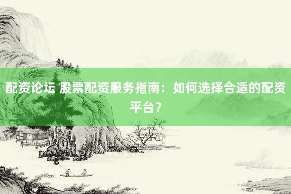 配资论坛 股票配资服务指南：如何选择合适的配资平台？