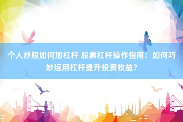 个人炒股如何加杠杆 股票杠杆操作指南：如何巧妙运用杠杆提升投资收益？