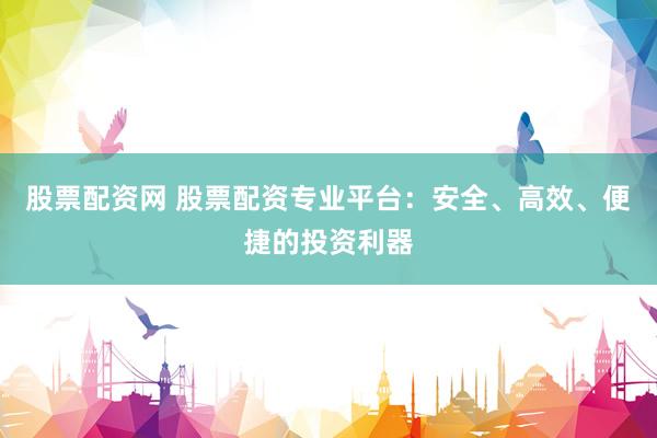 股票配资网 股票配资专业平台：安全、高效、便捷的投资利器