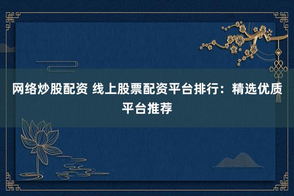网络炒股配资 线上股票配资平台排行：精选优质平台推荐