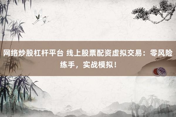 网络炒股杠杆平台 线上股票配资虚拟交易：零风险练手，实战模拟！