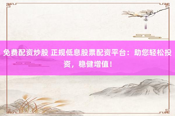 免费配资炒股 正规低息股票配资平台：助您轻松投资，稳健增值！