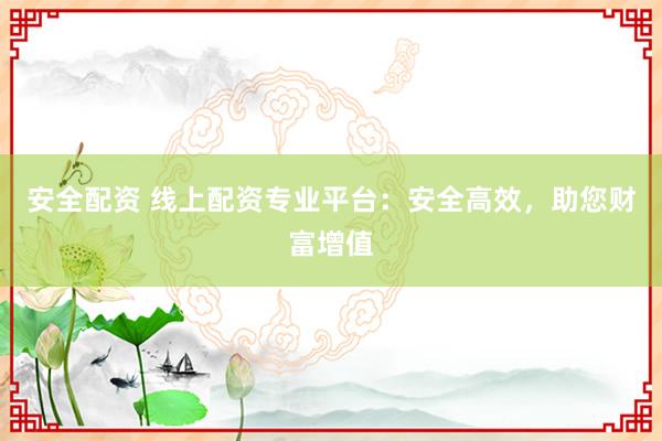 安全配资 线上配资专业平台：安全高效，助您财富增值