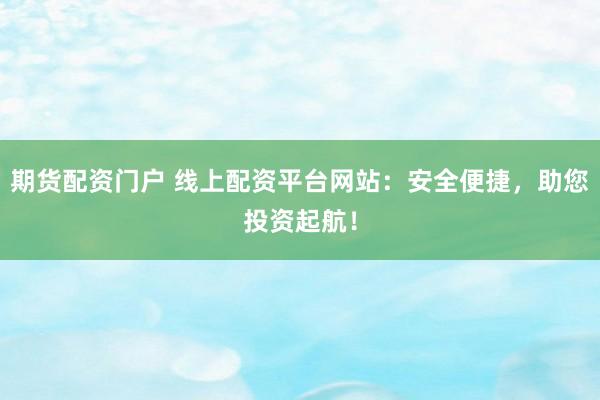 期货配资门户 线上配资平台网站：安全便捷，助您投资起航！