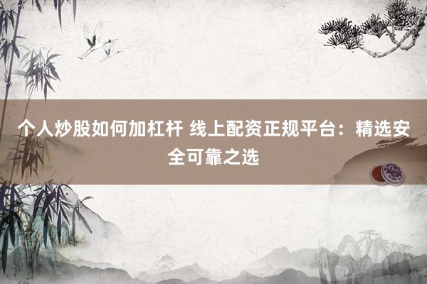 个人炒股如何加杠杆 线上配资正规平台：精选安全可靠之选