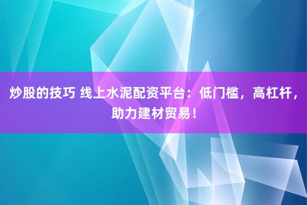 炒股的技巧 线上水泥配资平台：低门槛，高杠杆，助力建材贸易！