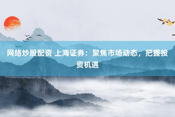 网络炒股配资 上海证券：聚焦市场动态，把握投资机遇