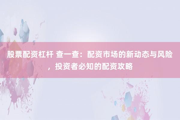 股票配资杠杆 查一查：配资市场的新动态与风险，投资者必知的配资攻略