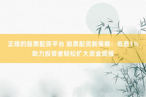 正规的股票配资平台 股票配资新策略：低息1%助力投资者轻松扩大资金规模