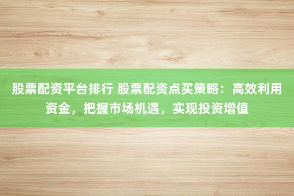 股票配资平台排行 股票配资点买策略：高效利用资金，把握市场机遇，实现投资增值
