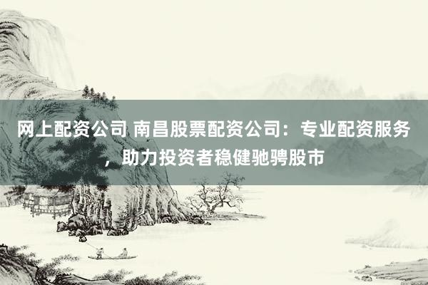 网上配资公司 南昌股票配资公司：专业配资服务，助力投资者稳健驰骋股市
