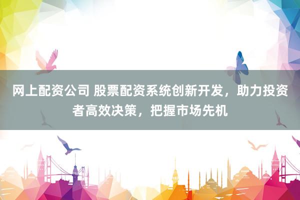 网上配资公司 股票配资系统创新开发，助力投资者高效决策，把握市场先机