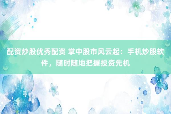 配资炒股优秀配资 掌中股市风云起：手机炒股软件，随时随地把握投资先机