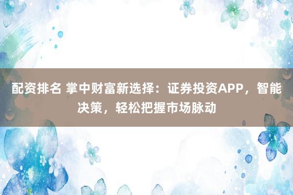 配资排名 掌中财富新选择：证券投资APP，智能决策，轻松把握市场脉动