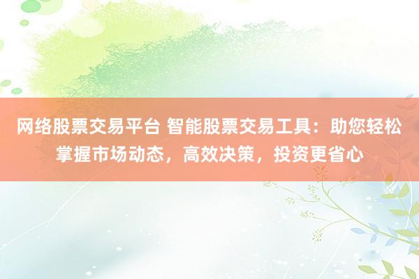 网络股票交易平台 智能股票交易工具：助您轻松掌握市场动态，高效决策，投资更省心