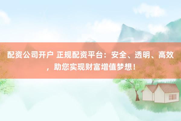 配资公司开户 正规配资平台：安全、透明、高效，助您实现财富增值梦想！