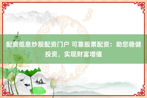 配资低息炒股配资门户 可靠股票配资：助您稳健投资，实现财富增值