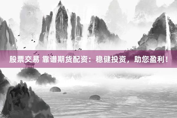 股票交易 靠谱期货配资：稳健投资，助您盈利！