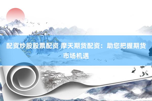 配资炒股股票配资 摩天期货配资：助您把握期货市场机遇