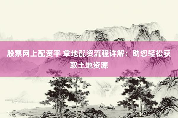 股票网上配资平 拿地配资流程详解：助您轻松获取土地资源