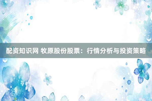 配资知识网 牧原股份股票：行情分析与投资策略