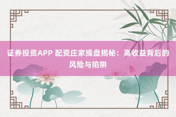 证券投资APP 配资庄家操盘揭秘：高收益背后的风险与陷阱