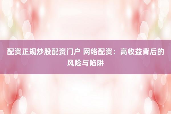 配资正规炒股配资门户 网络配资：高收益背后的风险与陷阱