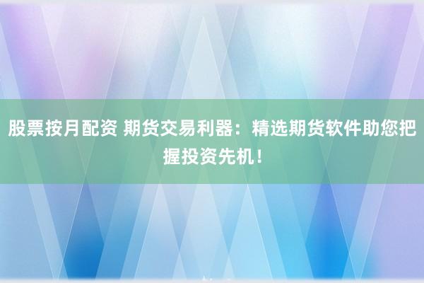 股票按月配资 期货交易利器：精选期货软件助您把握投资先机！