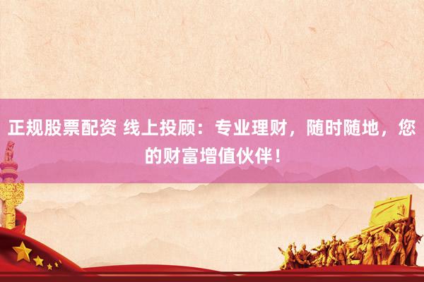 正规股票配资 线上投顾：专业理财，随时随地，您的财富增值伙伴！