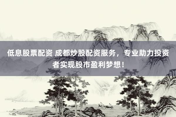 低息股票配资 成都炒股配资服务，专业助力投资者实现股市盈利梦想！