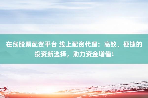 在线股票配资平台 线上配资代理：高效、便捷的投资新选择，助力资金增值！