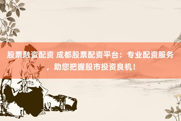 股票融资配资 成都股票配资平台：专业配资服务，助您把握股市投资良机！