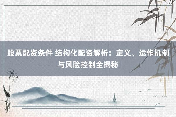股票配资条件 结构化配资解析：定义、运作机制与风险控制全揭秘