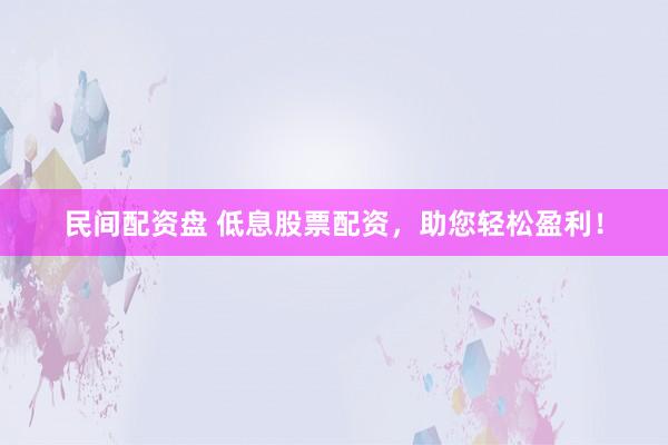 民间配资盘 低息股票配资，助您轻松盈利！
