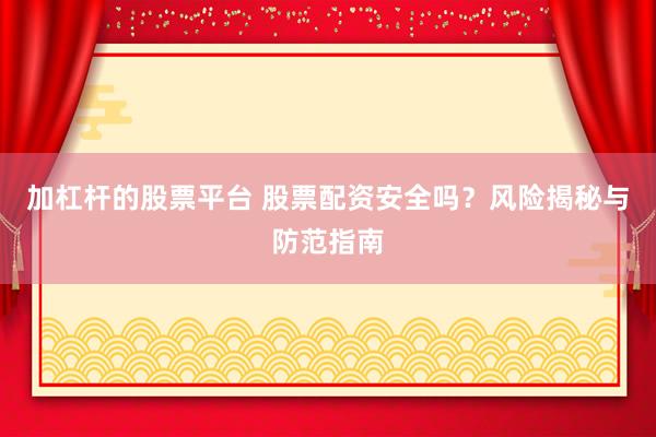 加杠杆的股票平台 股票配资安全吗？风险揭秘与防范指南