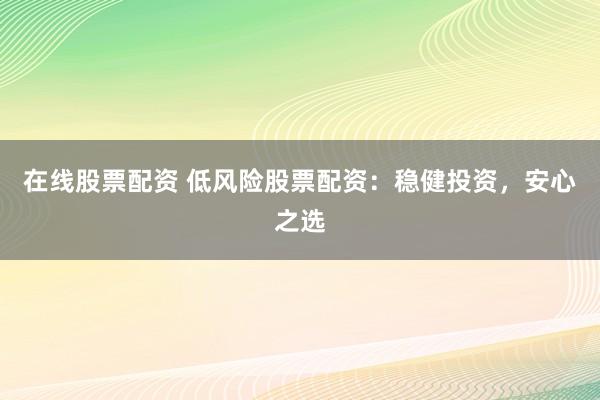 在线股票配资 低风险股票配资：稳健投资，安心之选