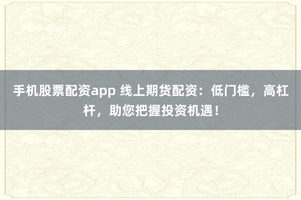 手机股票配资app 线上期货配资：低门槛，高杠杆，助您把握投资机遇！