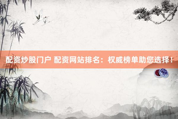配资炒股门户 配资网站排名：权威榜单助您选择！