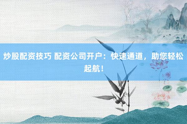 炒股配资技巧 配资公司开户：快速通道，助您轻松起航！