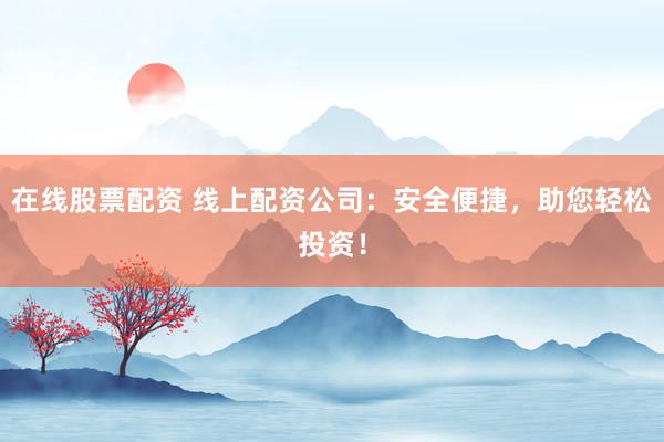 在线股票配资 线上配资公司：安全便捷，助您轻松投资！