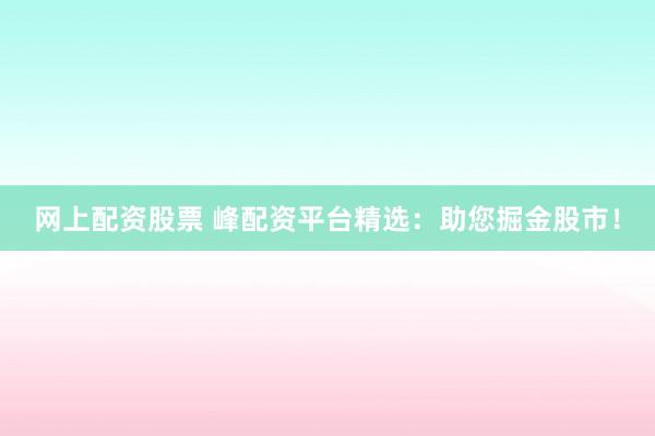 网上配资股票 峰配资平台精选：助您掘金股市！