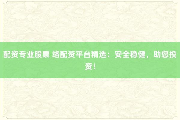 配资专业股票 络配资平台精选：安全稳健，助您投资！