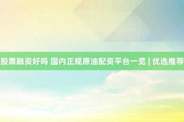 股票融资好吗 国内正规原油配资平台一览 | 优选推荐
