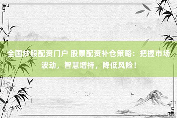 全国炒股配资门户 股票配资补仓策略：把握市场波动，智慧增持，降低风险！