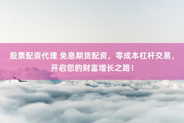 股票配资代理 免息期货配资，零成本杠杆交易，开启您的财富增长之路！