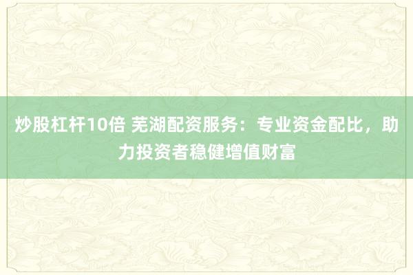 炒股杠杆10倍 芜湖配资服务：专业资金配比，助力投资者稳健增值财富