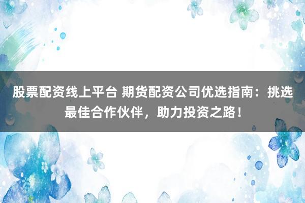 股票配资线上平台 期货配资公司优选指南：挑选最佳合作伙伴，助力投资之路！